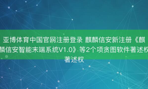 亚博体育中国官网注册登录 麒麟信安新注册《麒麟信安智能末端系统V1.0》等2个项贪图软件著述权