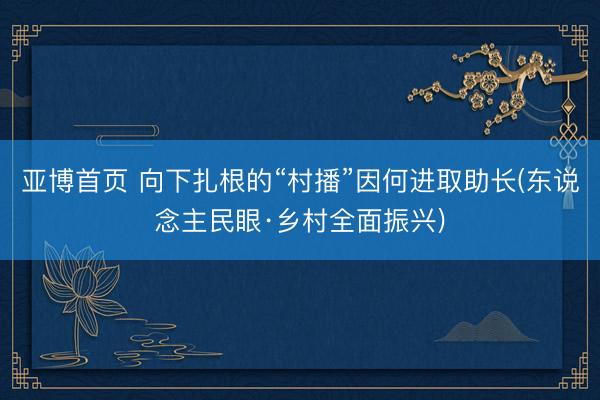 亚博首页 向下扎根的“村播”因何进取助长(东说念主民眼·乡村全面振兴)