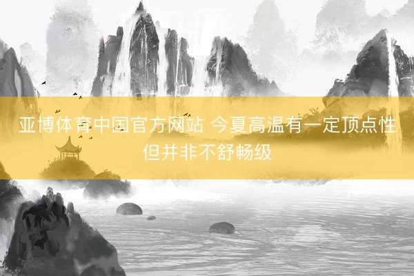 亚博体育中国官方网站 今夏高温有一定顶点性但并非不舒畅级