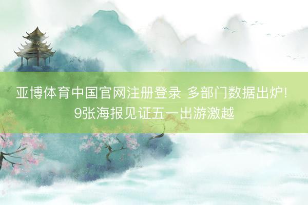 亚博体育中国官网注册登录 多部门数据出炉! 9张海报见证五一出游激越