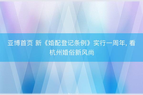 亚博首页 新《婚配登记条例》实行一周年， 看杭州婚俗新风尚