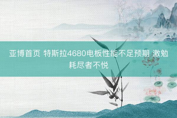 亚博首页 特斯拉4680电板性能不足预期 激勉耗尽者不悦