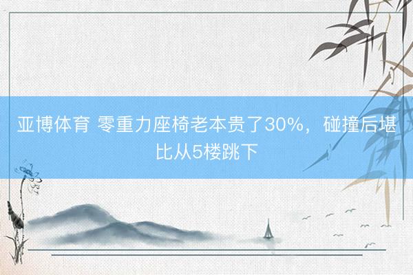 亚博体育 零重力座椅老本贵了30%，碰撞后堪比从5楼跳下