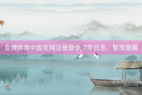 亚博体育中国官网注册登录 7年低息，整夜隐藏