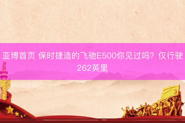 亚博首页 保时捷造的飞驰E500你见过吗？仅行驶262英里