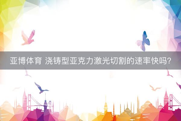 亚博体育 浇铸型亚克力激光切割的速率快吗？