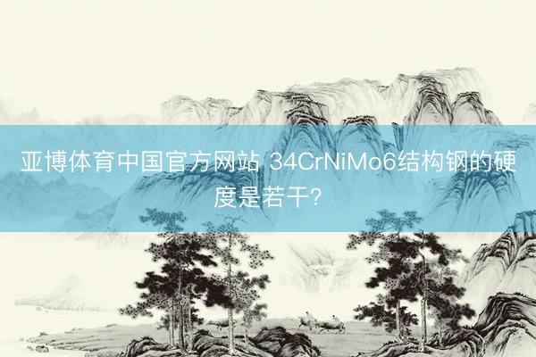 亚博体育中国官方网站 34CrNiMo6结构钢的硬度是若干？