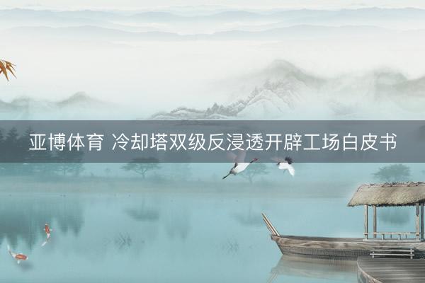 亚博体育 冷却塔双级反浸透开辟工场白皮书