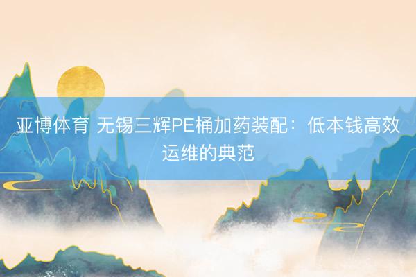 亚博体育 无锡三辉PE桶加药装配：低本钱高效运维的典范