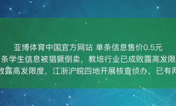 亚博体育中国官方网站 单条信息售价0.5元至十余元不等，上千万条学生信息被猖獗倒卖，教培行业已成败露高发限度，江浙沪皖四地开展核查侦办，已有两东说念主就逮