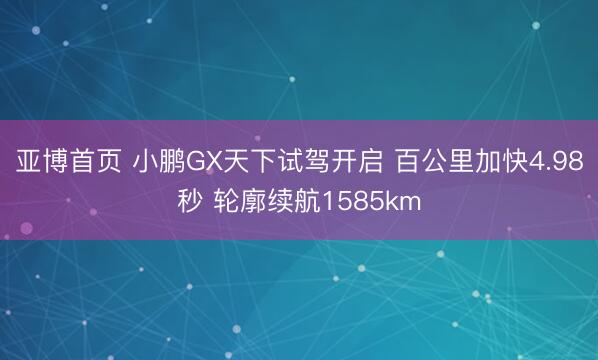 亚博首页 小鹏GX天下试驾开启 百公里加快4.98秒 轮廓续航1585km