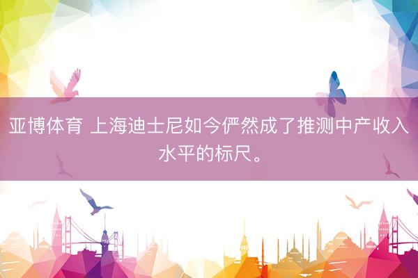 亚博体育 上海迪士尼如今俨然成了推测中产收入水平的标尺。