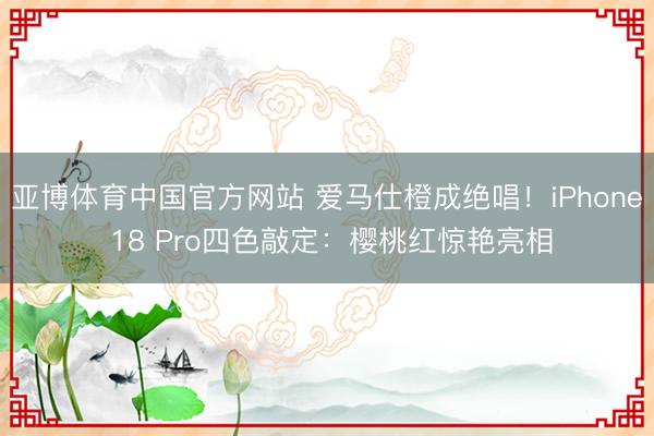亚博体育中国官方网站 爱马仕橙成绝唱！iPhone 18 Pro四色敲定：樱桃红惊艳亮相