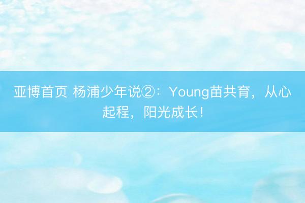 亚博首页 杨浦少年说②：Young苗共育，从心起程，阳光成长！