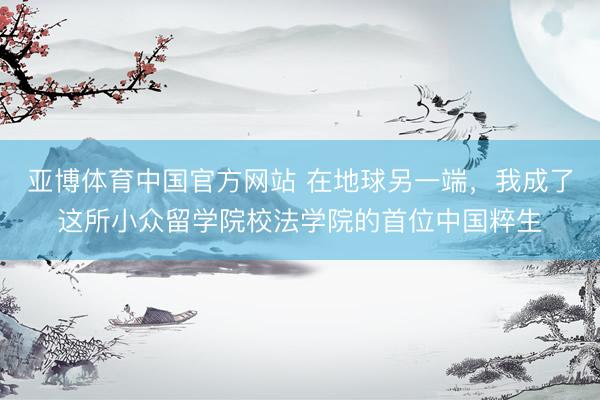 亚博体育中国官方网站 在地球另一端，我成了这所小众留学院校法学院的首位中国粹生