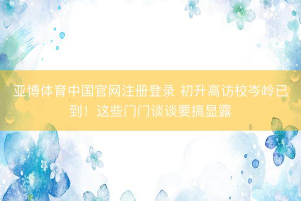 亚博体育中国官网注册登录 初升高访校岑岭已到！这些门门谈谈要搞显露