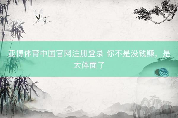 亚博体育中国官网注册登录 你不是没钱赚,是太体面了