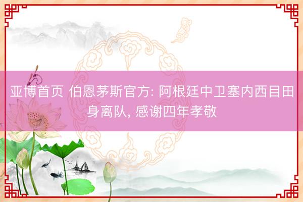 亚博首页 伯恩茅斯官方: 阿根廷中卫塞内西目田身离队， 感谢四年孝敬