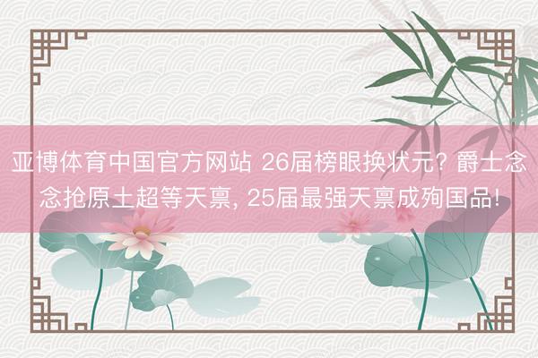 亚博体育中国官方网站 26届榜眼换状元? 爵士念念抢原土超等天禀， 25届最强天禀成殉国品!