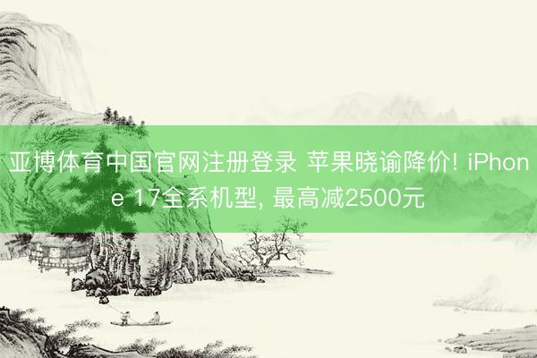 亚博体育中国官网注册登录 苹果晓谕降价! iPhone 17全系机型， 最高减2500元