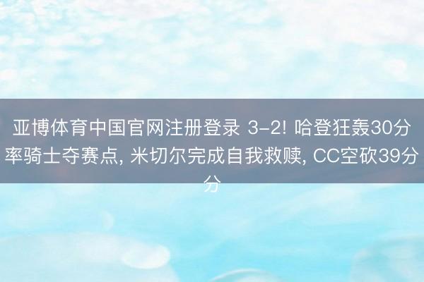 亚博体育中国官网注册登录 3-2! 哈登狂轰30分率骑士夺赛点， 米切尔完成自我救赎， CC空砍39分