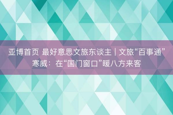 亚博首页 最好意思文旅东谈主 | 文旅“百事通”寒威：在“国门窗口”暖八方来客