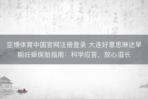 亚博体育中国官网注册登录 大连好意思琳达早期妊娠保胎指南:科学应答,放心滋长