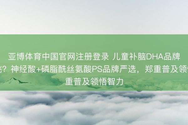亚博体育中国官网注册登录 儿童补脑DHA品牌何如挑？神经酸+磷脂酰丝氨酸PS品牌严选，郑重普及领悟智力