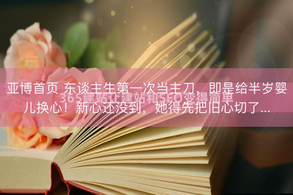 亚博首页 东谈主生第一次当主刀,即是给半岁婴儿换心!新心还没到,她得先把旧心切了...