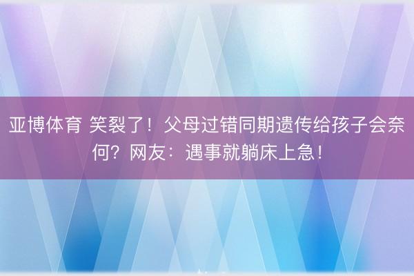 亚博体育 笑裂了！父母过错同期遗传给孩子会奈何？网友：遇事就躺床上急！
