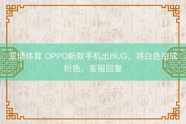 亚博体育 OPPO新款手机出BUG，将白色拍成粉色，客服回复