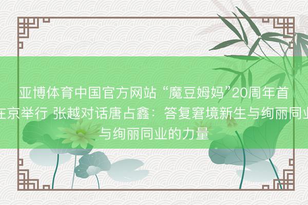 亚博体育中国官方网站 “魔豆姆妈”20周年首场行径在京举行 张越对话唐占鑫：答复窘境新生与绚丽同业的力量