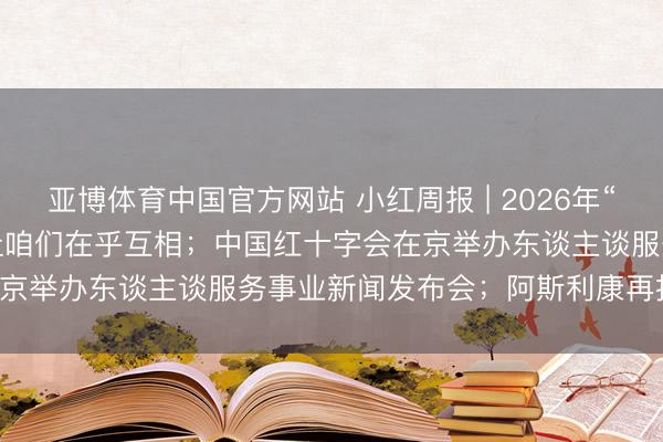 亚博体育中国官方网站 小红周报 | 2026年“5·8东谈主谈公益日” | 让咱们在乎互相；中国红十字会在京举办东谈主谈服务事业新闻发布会；阿斯利康再捐3000万元
