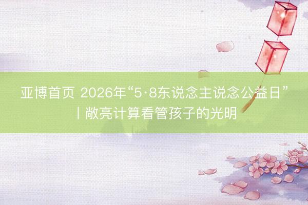 亚博首页 2026年“5·8东说念主说念公益日”丨敞亮计算看管孩子的光明
