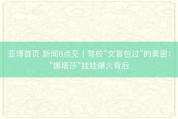 亚博首页 新闻8点见丨驾校“文盲包过”的奥密；“娜塔莎”娃娃爆火背后