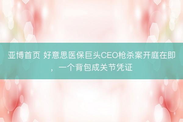 亚博首页 好意思医保巨头CEO枪杀案开庭在即,一个背包成关节凭证