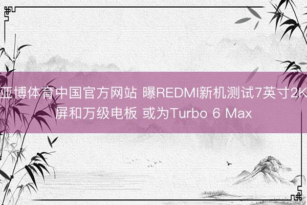 亚博体育中国官方网站 曝REDMI新机测试7英寸2K屏和万级电板 或为Turbo 6 Max