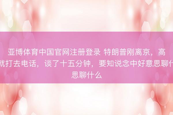 亚博体育中国官网注册登录 特朗普刚离京，高市就打去电话，谈了十五分钟，要知说念中好意思聊什么