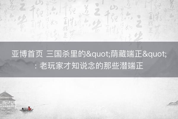 亚博首页 三国杀里的"荫藏端正": 老玩家才知说念的那些潜端正