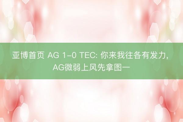 亚博首页 AG 1-0 TEC: 你来我往各有发力， AG微弱上风先拿图一