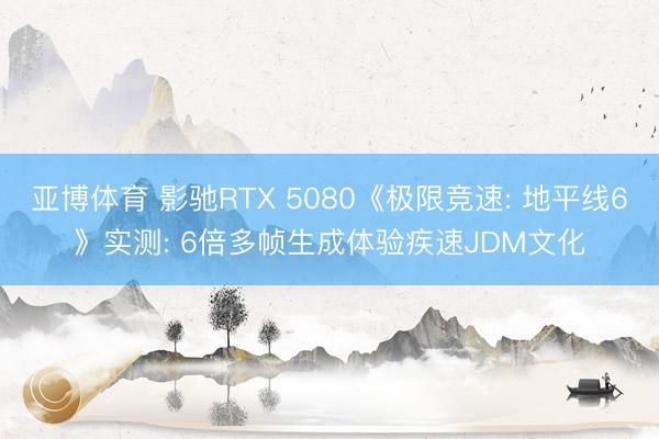 亚博体育 影驰RTX 5080《极限竞速: 地平线6》实测: 6倍多帧生成体验疾速JDM文化