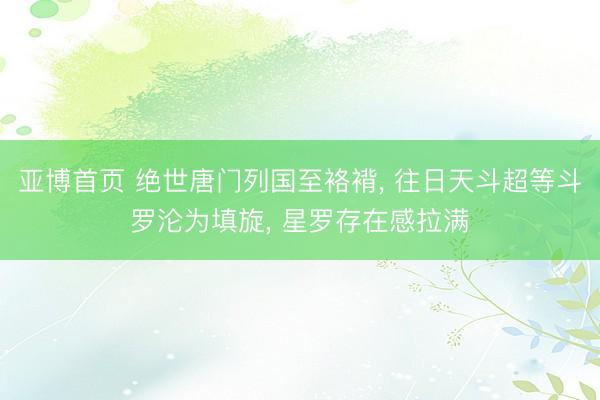 亚博首页 绝世唐门列国至袼褙， 往日天斗超等斗罗沦为填旋， 星罗存在感拉满