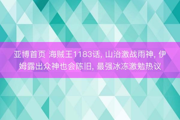 亚博首页 海贼王1183话， 山治激战雨神， 伊姆露出众神也会陈旧， 最强冰冻激勉热议