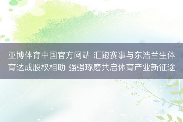 亚博体育中国官方网站 汇跑赛事与东浩兰生体育达成股权相助 强强琢磨共启体育产业新征途