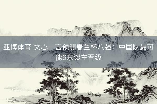 亚博体育 文心一言预测春兰杯八强：中国队最可能6东谈主晋级