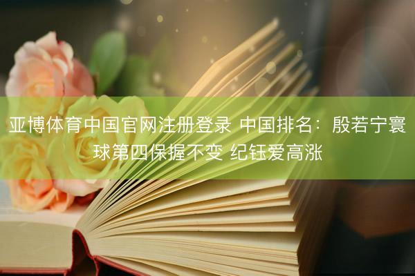 亚博体育中国官网注册登录 中国排名：殷若宁寰球第四保握不变 纪钰爱高涨