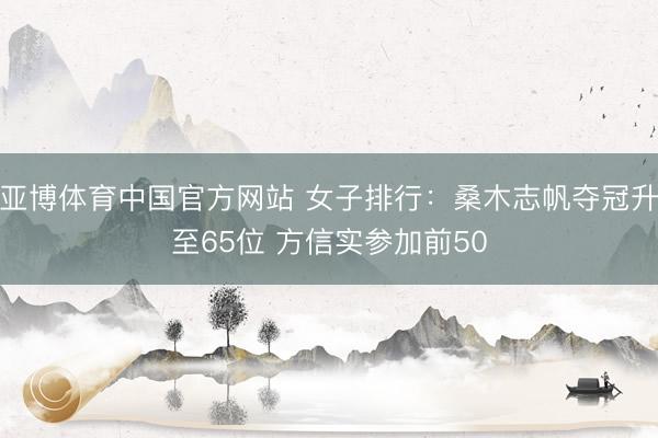 亚博体育中国官方网站 女子排行：桑木志帆夺冠升至65位 方信实参加前50