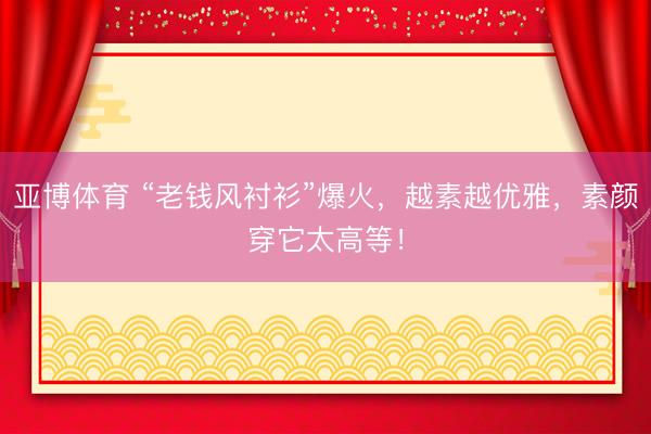 亚博体育 “老钱风衬衫”爆火，越素越优雅，素颜穿它太高等！