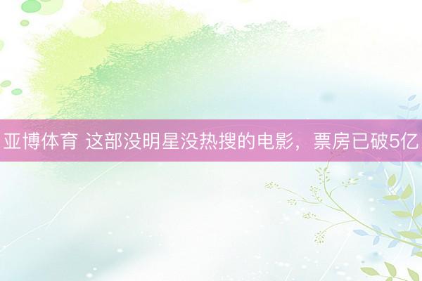 亚博体育 这部没明星没热搜的电影，票房已破5亿