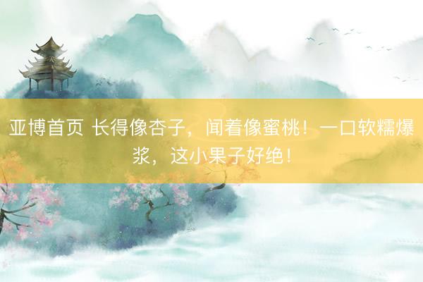 亚博首页 长得像杏子,闻着像蜜桃!一口软糯爆浆,这小果子好绝!